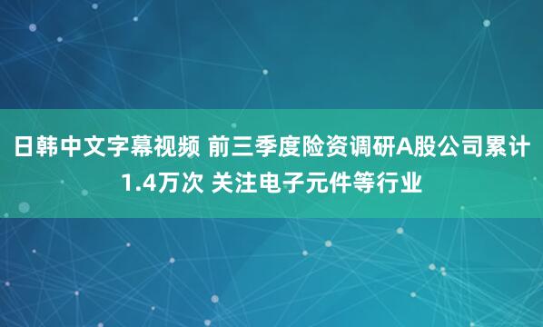 日韩中文字幕视频 前三季度险资调研A股公司累计1.4万次 关注电子元件等行业